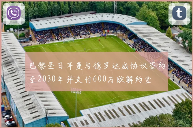 巴黎圣日耳曼与德罗达成协议签约至2030年并支付600万欧解约金