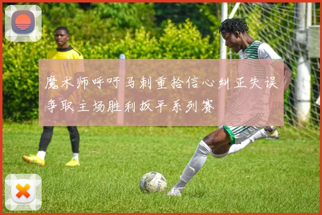 魔术师呼吁马刺重拾信心纠正失误争取主场胜利扳平系列赛