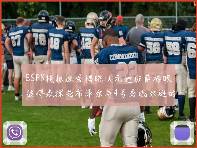 ESPN模拟选秀揭晓状元迪班萨榜眼彼得森探花布泽尔与4号秀威尔逊的精彩表现
