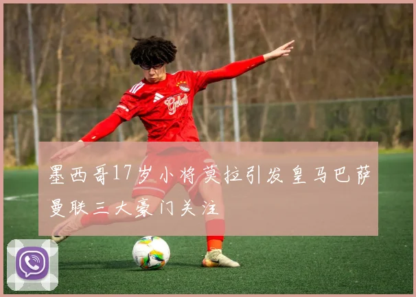 墨西哥17岁小将莫拉引发皇马巴萨曼联三大豪门关注