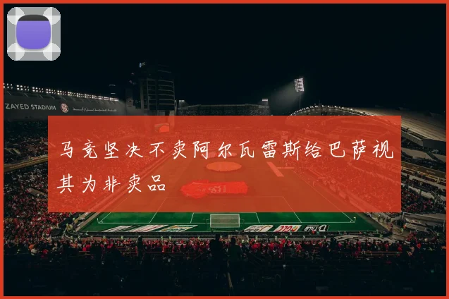 马竞坚决不卖阿尔瓦雷斯给巴萨视其为非卖品