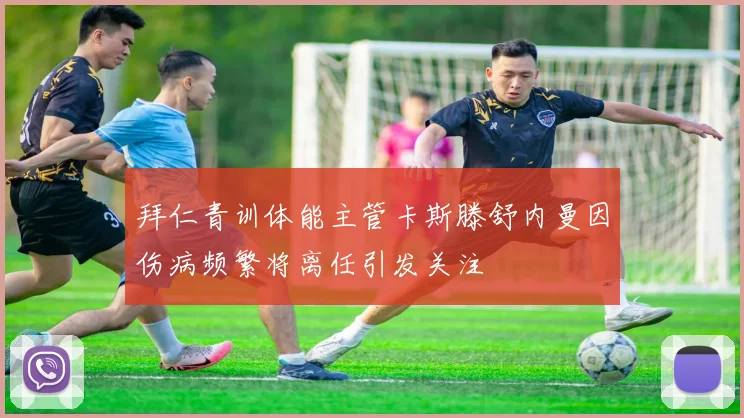 拜仁青训体能主管卡斯滕舒内曼因伤病频繁将离任引发关注