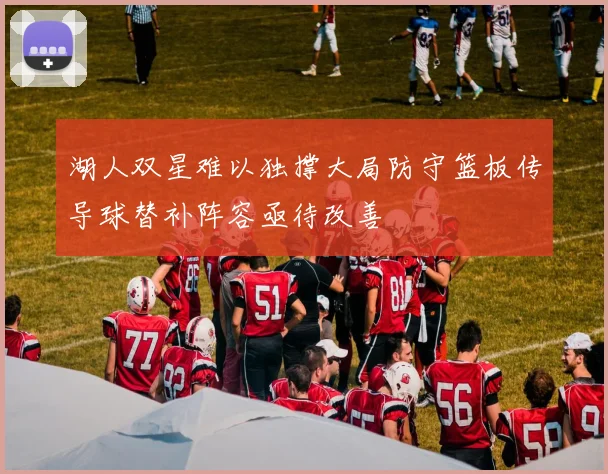 湖人双星难以独撑大局防守篮板传导球替补阵容亟待改善