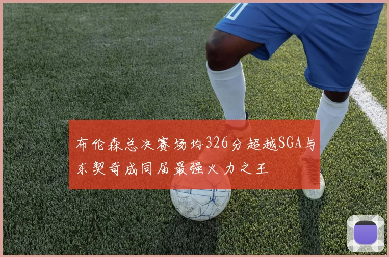 布伦森总决赛场均326分超越SGA与东契奇成同届最强火力之王
