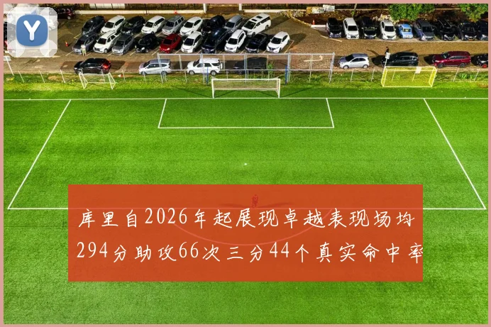 库里自2026年起展现卓越表现场均294分助攻66次三分44个真实命中率高达637