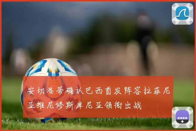 安切洛蒂确认巴西首发阵容拉菲尼亚维尼修斯库尼亚领衔出战