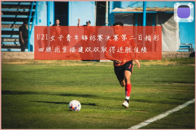 U21女子青年锦标赛决赛第二日精彩回顾北京福建双双取得连胜佳绩