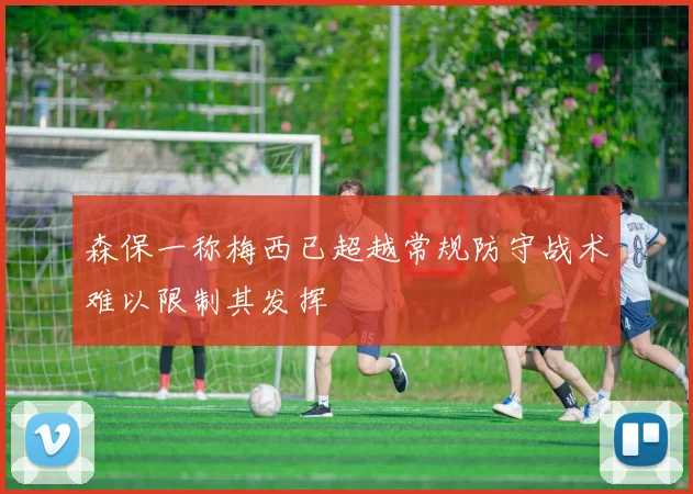 森保一称梅西已超越常规防守战术难以限制其发挥