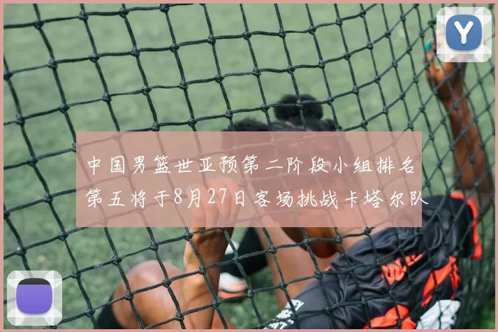中国男篮世亚预第二阶段小组排名第五将于8月27日客场挑战卡塔尔队