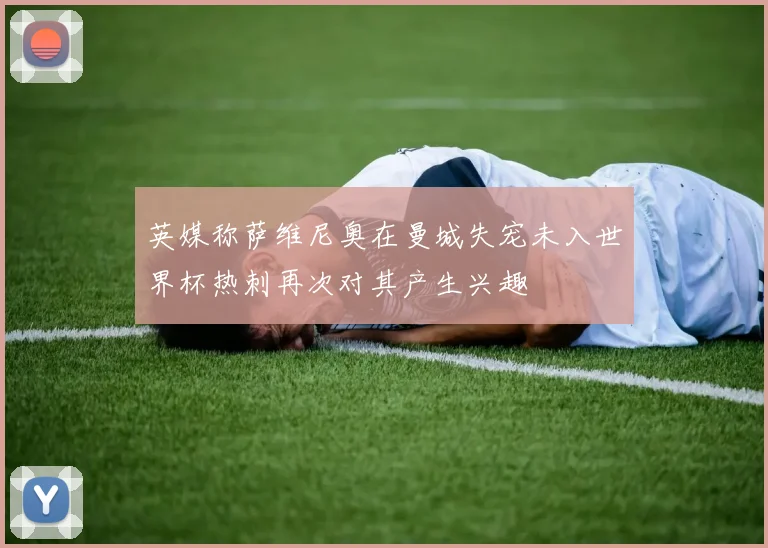 英媒称萨维尼奥在曼城失宠未入世界杯热刺再次对其产生兴趣