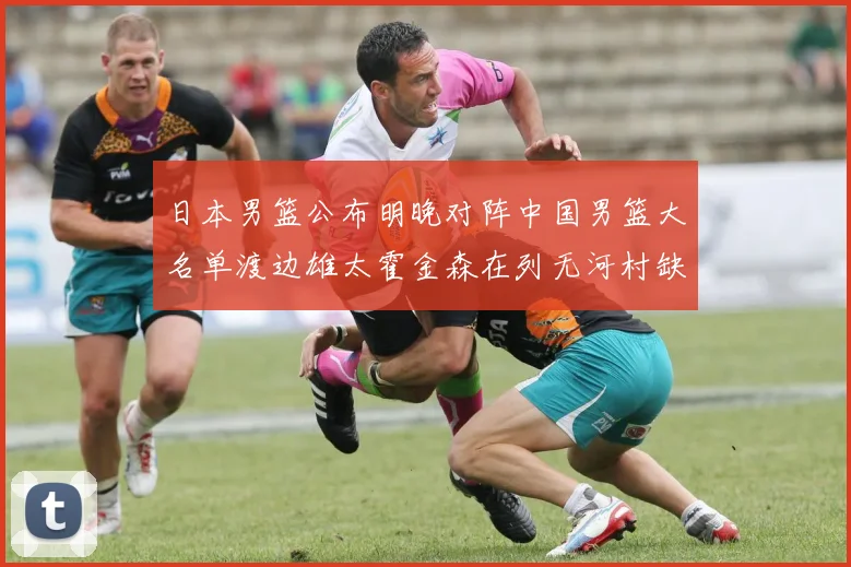 日本男篮公布明晚对阵中国男篮大名单渡边雄太霍金森在列无河村缺席