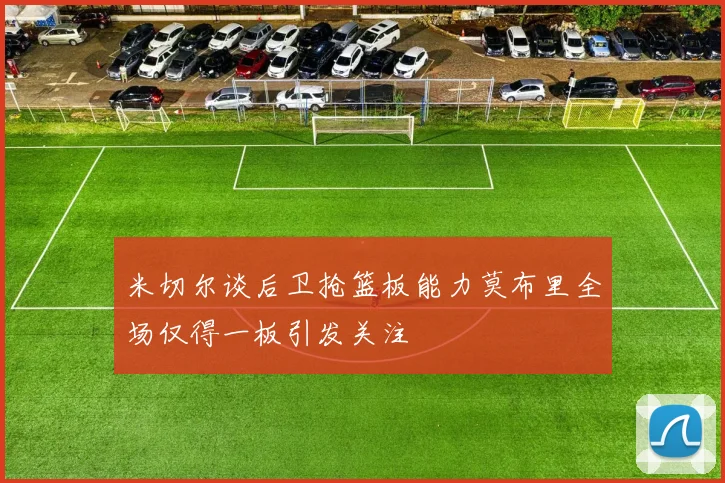 米切尔谈后卫抢篮板能力莫布里全场仅得一板引发关注