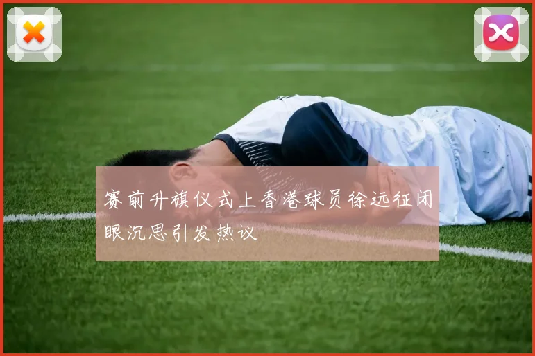 赛前升旗仪式上香港球员徐远征闭眼沉思引发热议
