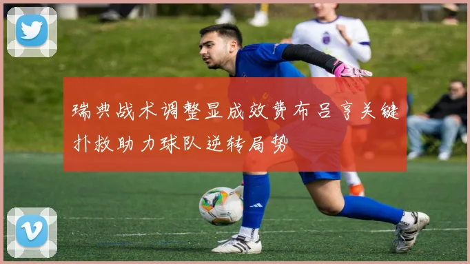 瑞典战术调整显成效费布吕亨关键扑救助力球队逆转局势