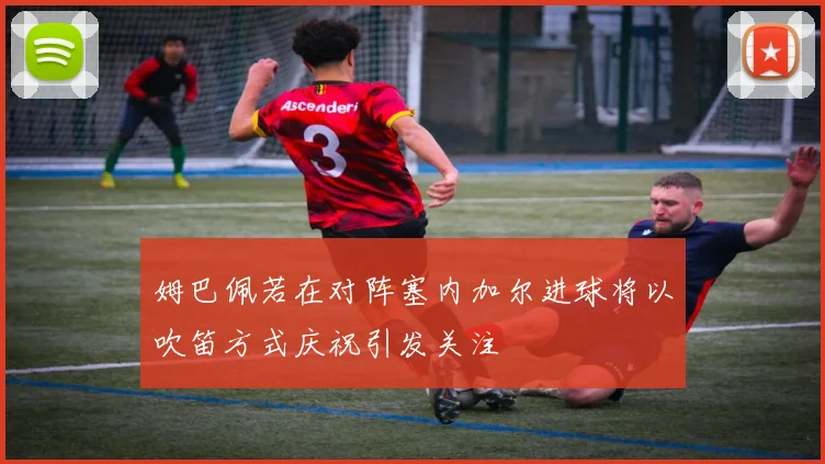 姆巴佩若在对阵塞内加尔进球将以吹笛方式庆祝引发关注